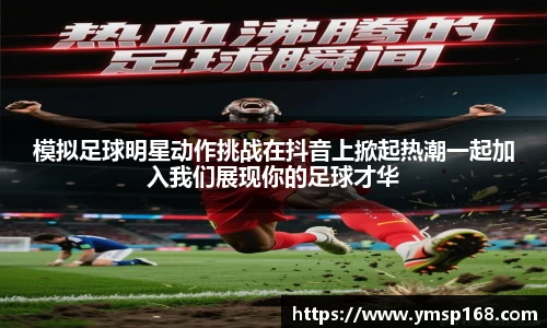 模拟足球明星动作挑战在抖音上掀起热潮一起加入我们展现你的足球才华