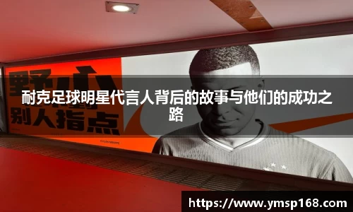 耐克足球明星代言人背后的故事与他们的成功之路