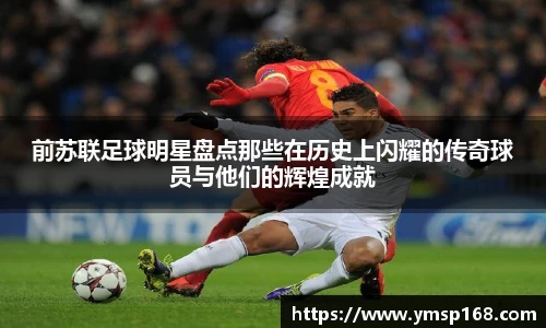 前苏联足球明星盘点那些在历史上闪耀的传奇球员与他们的辉煌成就