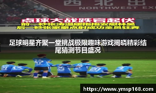 足球明星齐聚一堂挑战极限趣味游戏揭晓精彩结尾猜测节目盛况